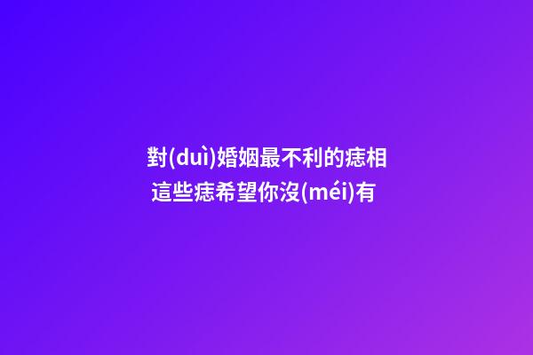 對(duì)婚姻最不利的痣相 這些痣希望你沒(méi)有